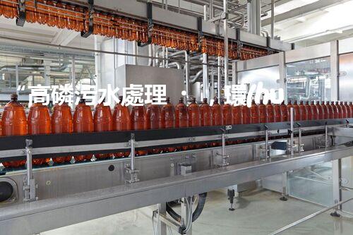 “高磷污水處理，環(huán)保先鋒，守護(hù)碧水藍(lán)天！”